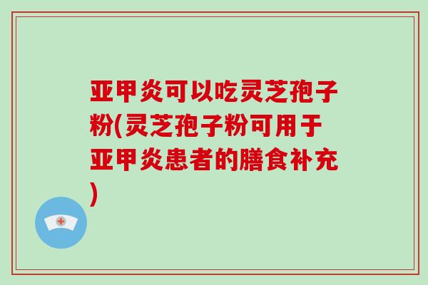 亚甲炎可以吃灵芝孢子粉(灵芝孢子粉可用于亚甲炎患者的膳食补充)