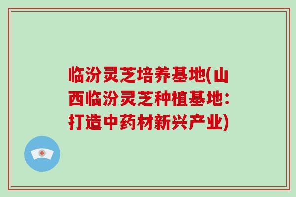临汾灵芝培养基地(山西临汾灵芝种植基地：打造中药材新兴产业)