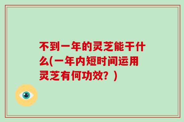 不到一年的灵芝能干什么(一年内短时间运用灵芝有何功效?)