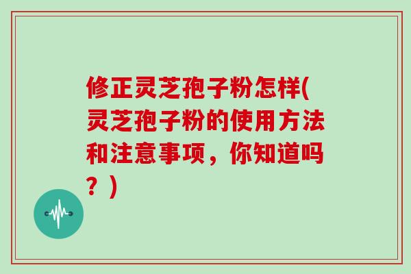 修正灵芝孢子粉怎样(灵芝孢子粉的使用方法和注意事项,你知道吗?)