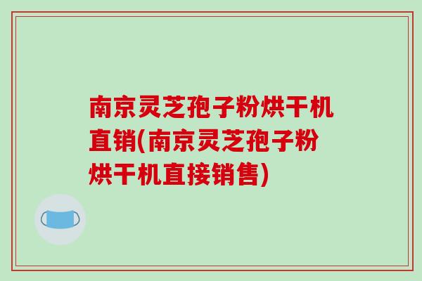 南京灵芝孢子粉烘干机直销(南京灵芝孢子粉烘干机直接销售)