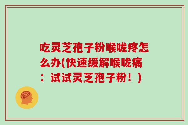 吃灵芝孢子粉喉咙疼怎么办(快速缓解喉咙痛:试试灵芝孢子粉!)