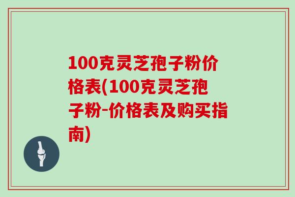 100克灵芝孢子粉价格表(100克灵芝孢子粉-价格表及购买指南)