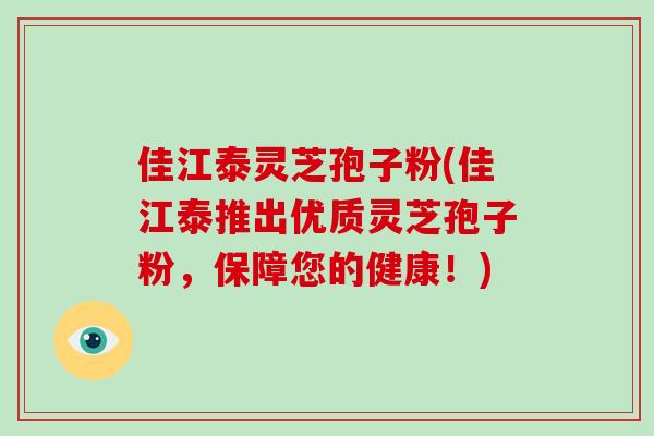 佳江泰灵芝孢子粉(佳江泰推出优质灵芝孢子粉,保障您的健康!)