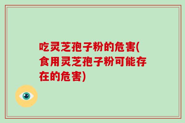 吃灵芝孢子粉的危害(食用灵芝孢子粉可能存在的危害)