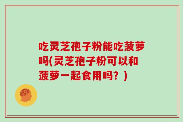 吃灵芝孢子粉能吃菠萝吗(灵芝孢子粉可以和菠萝一起食用吗?)