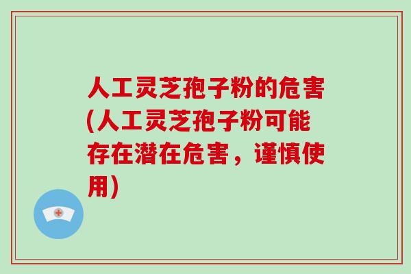 人工灵芝孢子粉的危害(人工灵芝孢子粉可能存在潜在危害,谨慎使用)