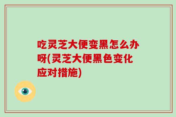 吃灵芝大便变黑怎么办呀(灵芝大便黑色变化应对措施)