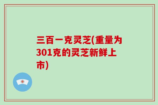 三百一克灵芝(重量为301克的灵芝新鲜上市)
