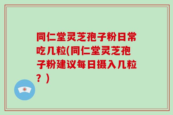 同仁堂灵芝孢子粉日常吃几粒(同仁堂灵芝孢子粉建议每日摄入几粒?)