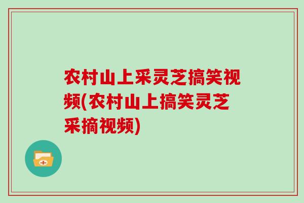 农村山上采灵芝搞笑视频(农村山上搞笑灵芝采摘视频)