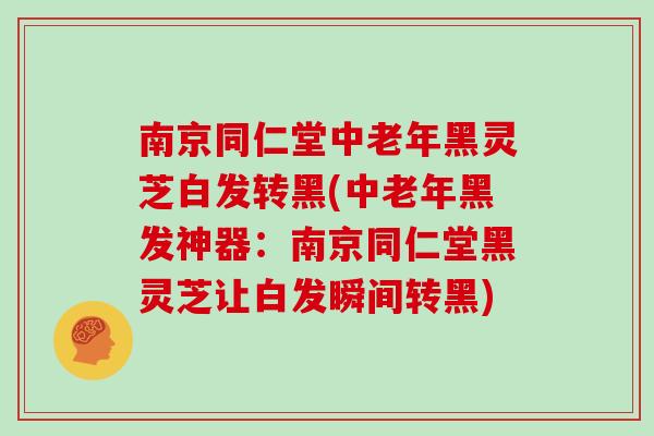 南京同仁堂中老年黑灵芝白发转黑(中老年黑发神器：南京同仁堂黑灵芝让白发瞬间转黑)