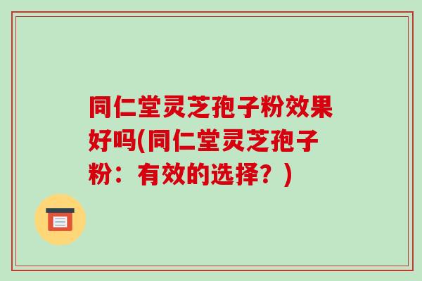 同仁堂灵芝孢子粉效果好吗(同仁堂灵芝孢子粉：有效的选择？)