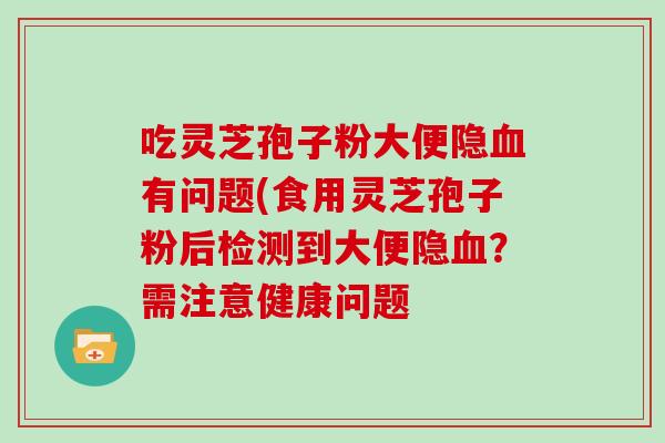 吃灵芝孢子粉大便隐血有问题(食用灵芝孢子粉后检测到大便隐血?需注意健康问题