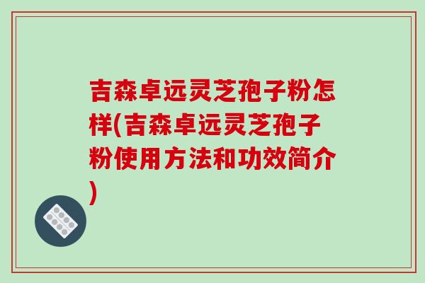 吉森卓远灵芝孢子粉怎样(吉森卓远灵芝孢子粉使用方法和功效简介)