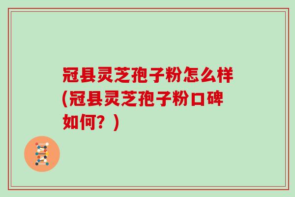冠县灵芝孢子粉怎么样(冠县灵芝孢子粉口碑如何?)