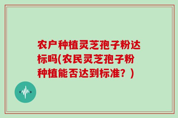 农户种植灵芝孢子粉达标吗(农民灵芝孢子粉种植能否达到标准?)