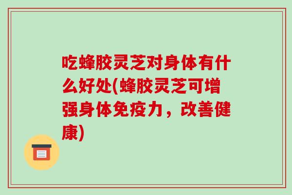 吃蜂胶灵芝对身体有什么好处(蜂胶灵芝可增强身体免疫力,改善健康)