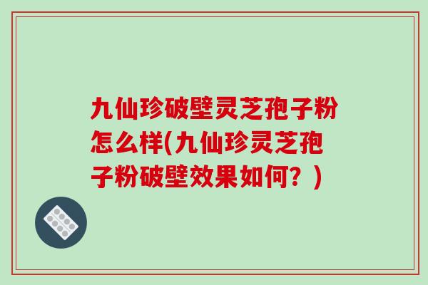九仙珍破壁灵芝孢子粉怎么样(九仙珍灵芝孢子粉破壁效果如何?)