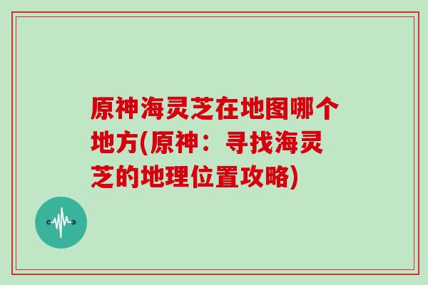原神海灵芝在地图哪个地方(原神:寻找海灵芝的地理位置攻略)