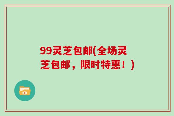 99灵芝包邮(全场灵芝包邮,限时特惠!)
