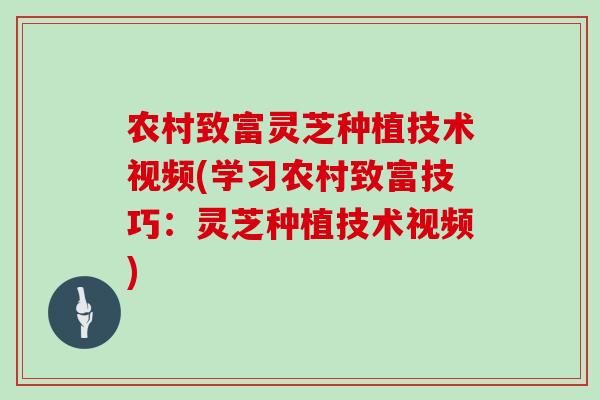 农村致富灵芝种植技术视频(学习农村致富技巧：灵芝种植技术视频)