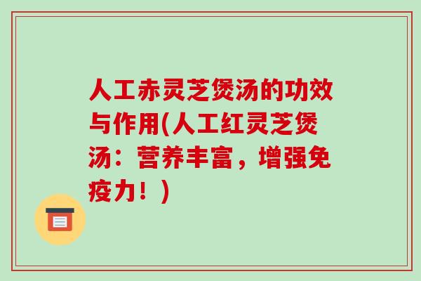人工赤灵芝煲汤的功效与作用(人工红灵芝煲汤:营养丰富,增强免疫力!)