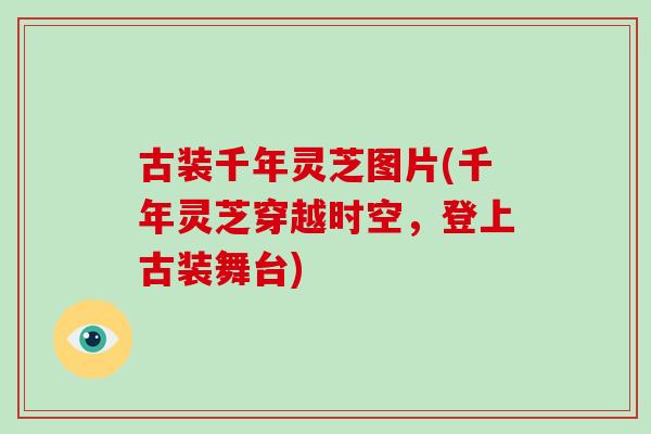 古装千年灵芝图片(千年灵芝穿越时空,登上古装舞台)