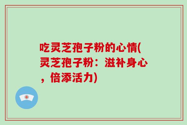 吃灵芝孢子粉的心情(灵芝孢子粉：滋补身心，倍添活力)