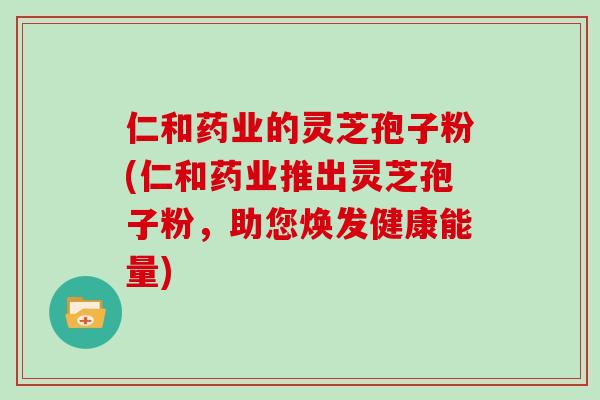仁和药业的灵芝孢子粉(仁和药业推出灵芝孢子粉,助您焕发健康能量)