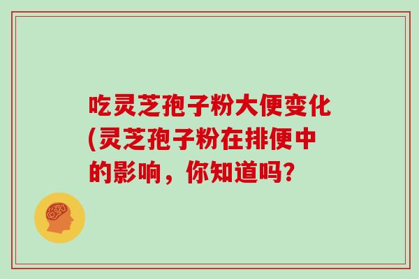吃灵芝孢子粉大便变化(灵芝孢子粉在排便中的影响，你知道吗？