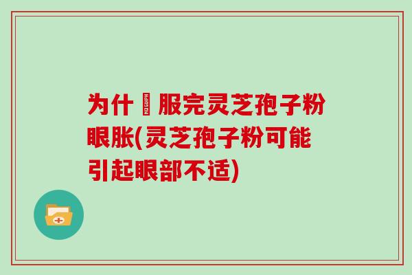 为什仏服完灵芝孢子粉眼胀(灵芝孢子粉可能引起眼部不适)