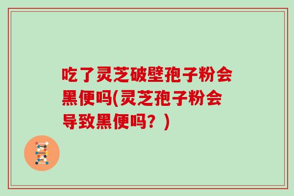 吃了灵芝破壁孢子粉会黑便吗(灵芝孢子粉会导致黑便吗？)