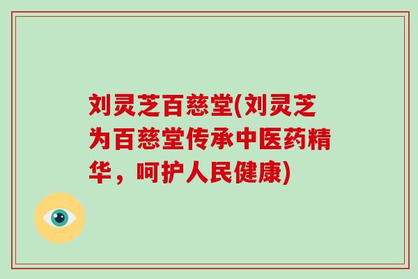 刘灵芝百慈堂(刘灵芝为百慈堂传承中医药精华，呵护人民健康)
