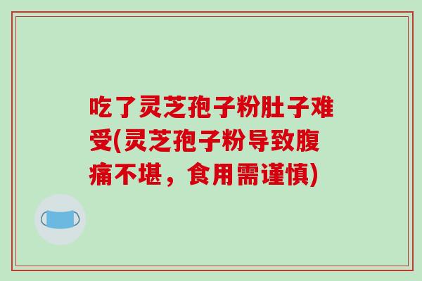 吃了灵芝孢子粉肚子难受(灵芝孢子粉导致腹痛不堪,食用需谨慎)