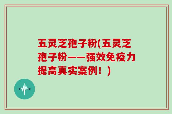 五灵芝孢子粉(五灵芝孢子粉——强效免疫力提高真实案例!)