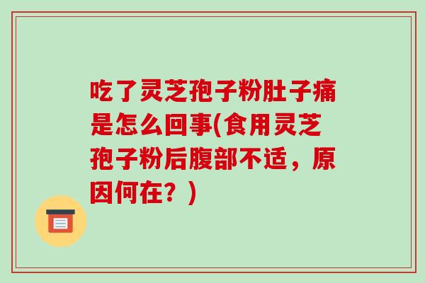 吃了灵芝孢子粉肚子痛是怎么回事(食用灵芝孢子粉后腹部不适,原因何在?)