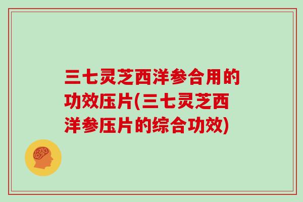 三七灵芝西洋参合用的功效压片(三七灵芝西洋参压片的综合功效)