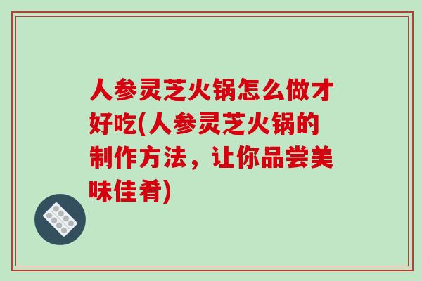 人参灵芝火锅怎么做才好吃(人参灵芝火锅的制作方法，让你品尝美味佳肴)