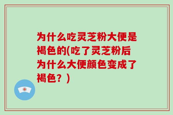 为什么吃灵芝粉大便是褐色的(吃了灵芝粉后为什么大便颜色变成了褐色？)