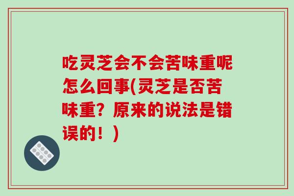 吃灵芝会不会苦味重呢怎么回事(灵芝是否苦味重?原来的说法是错误的!)
