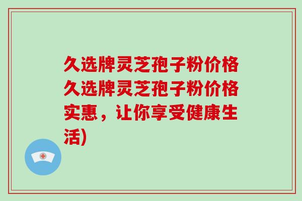 久选牌灵芝孢子粉价格久选牌灵芝孢子粉价格实惠,让你享受健康生活)