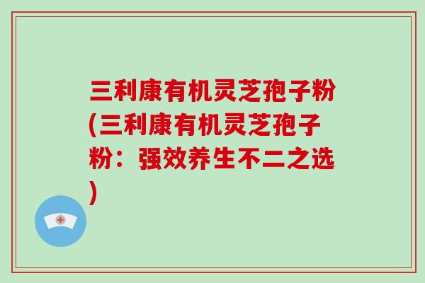 三利康有机灵芝孢子粉(三利康有机灵芝孢子粉:强效养生不二之选)