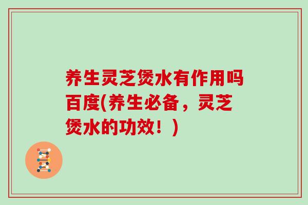 养生灵芝煲水有作用吗百度(养生必备,灵芝煲水的功效!)