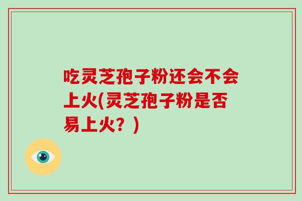 吃灵芝孢子粉还会不会上火(灵芝孢子粉是否易上火?)