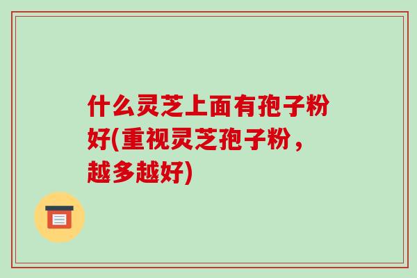 什么灵芝上面有孢子粉好(重视灵芝孢子粉，越多越好)
