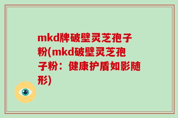 mkd牌破壁灵芝孢子粉(mkd破壁灵芝孢子粉:健康护盾如影随形)