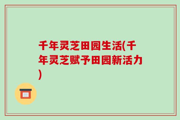 千年灵芝田园生活(千年灵芝赋予田园新活力)