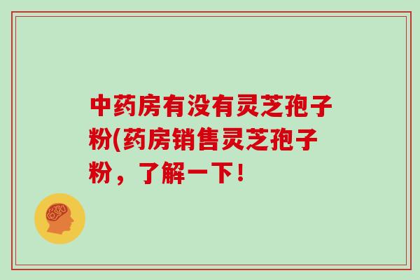 中药房有没有灵芝孢子粉(药房销售灵芝孢子粉,了解一下!