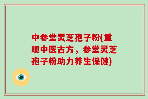 中参堂灵芝孢子粉(重现中医古方，参堂灵芝孢子粉助力养生保健)
